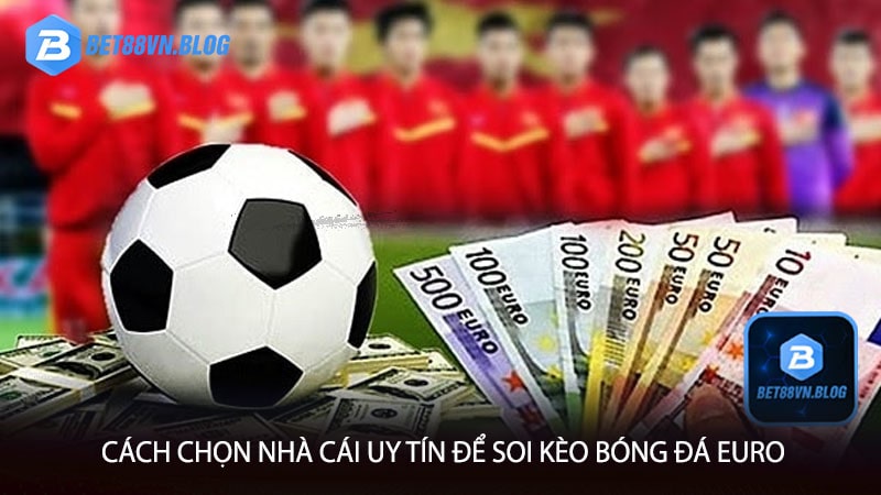 Cách chọn nhà cái uy tín để soi kèo bóng đá euro